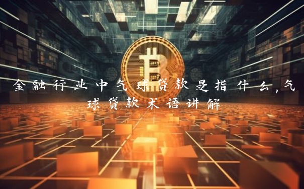 金融行业中气球贷款是指什么,气球贷款术语讲解