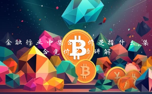 金融行业中集合竞价是指什么,集合竞价术语讲解