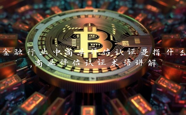 金融行业中商业评估认证是指什么,商业评估认证术语讲解