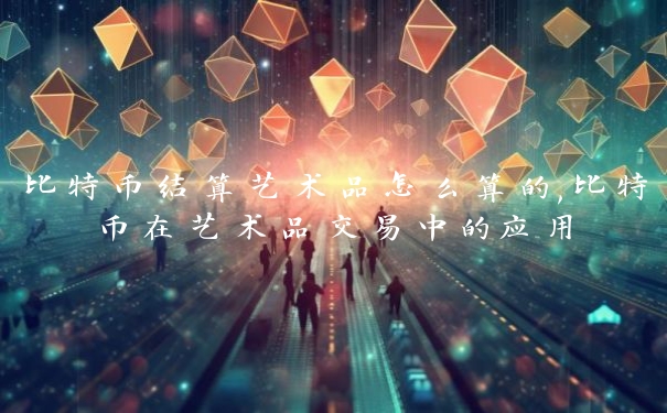 比特币结算艺术品怎么算的,比特币在艺术品交易中的应用