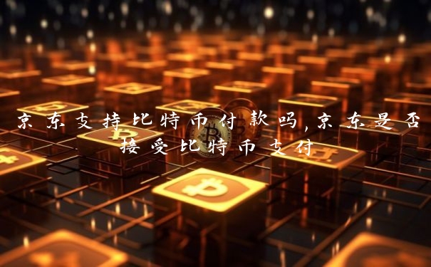 京东支持比特币付款吗,京东是否接受比特币支付