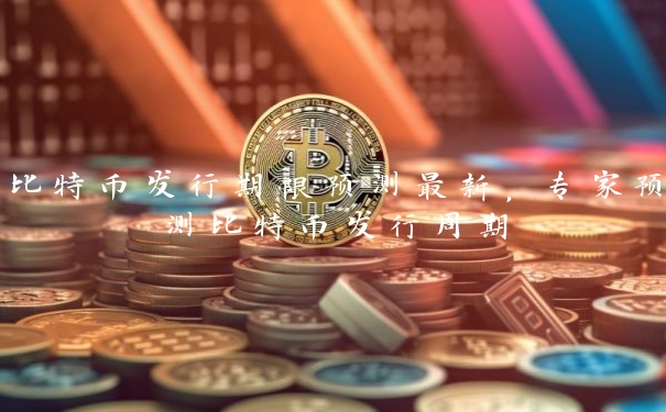 比特币发行期限预测最新，专家预测比特币发行周期