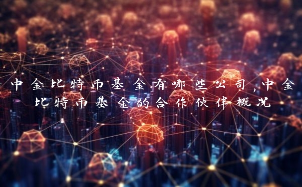 中金比特币基金有哪些公司,中金比特币基金的合作伙伴概况