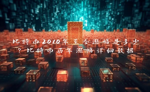 比特币2010年至今涨幅是多少？比特币历年涨幅详细数据