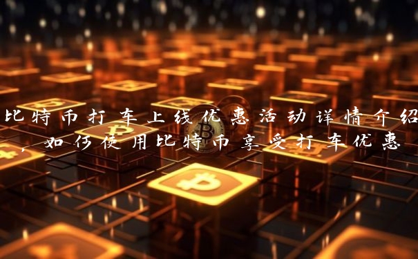 比特币打车上线优惠活动详情介绍，如何使用比特币享受打车优惠
