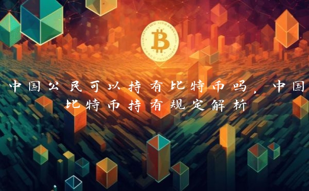 中国公民可以持有比特币吗，中国比特币持有规定解析