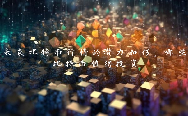 未来比特币行情的潜力如何，哪些比特币值得投资