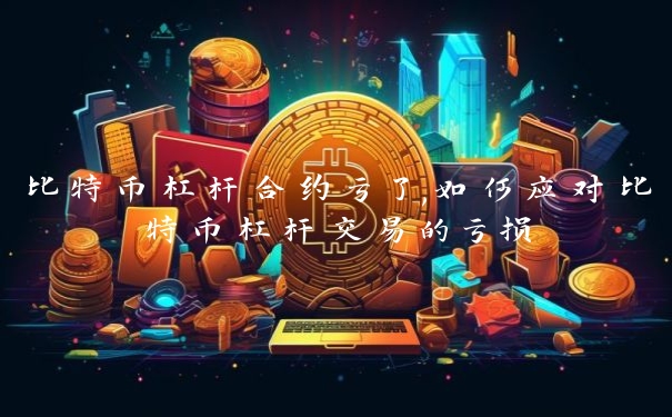 比特币杠杆合约亏了,如何应对比特币杠杆交易的亏损