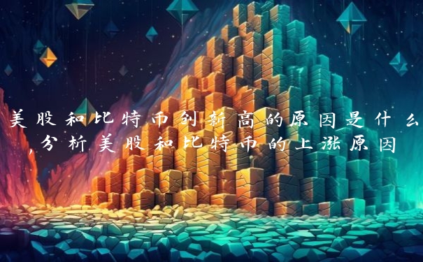 美股和比特币创新高的原因是什么,分析美股和比特币的上涨原因