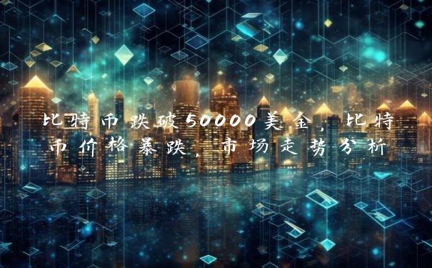 比特币跌破50000美金，比特币价格暴跌，市场走势分析