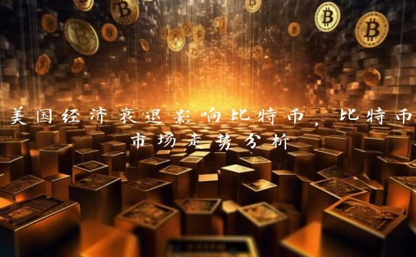美国经济衰退影响比特币，比特币市场走势分析
