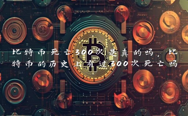 比特币死亡300次是真的吗，比特币的历史上有过300次死亡吗