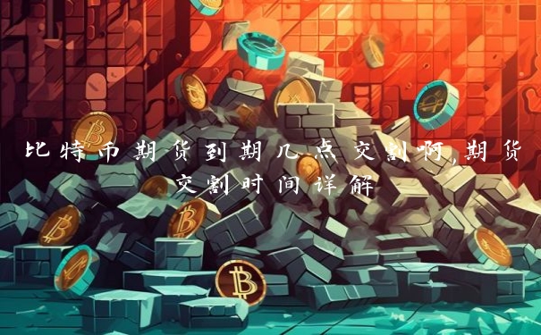 比特币期货到期几点交割啊,期货交割时间详解