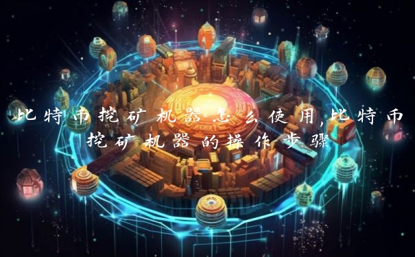 比特币挖矿机器怎么使用,比特币挖矿机器的操作步骤