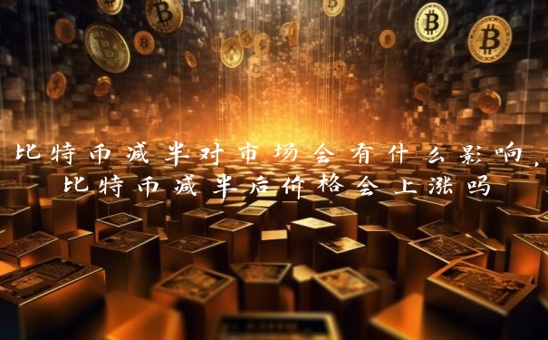 比特币减半对市场会有什么影响，比特币减半后价格会上涨吗