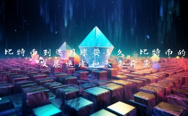 比特币到达月球要多久，比特币的发展速度和未来前景