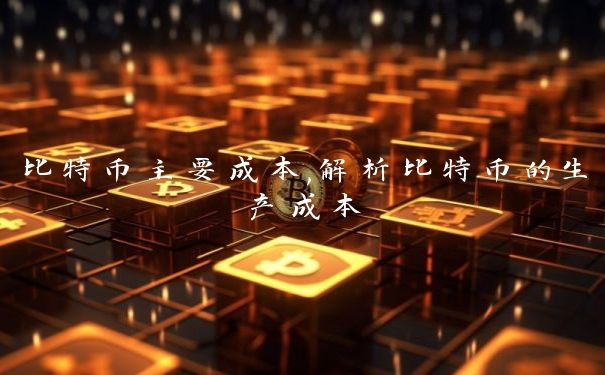 比特币主要成本,解析比特币的生产成本
