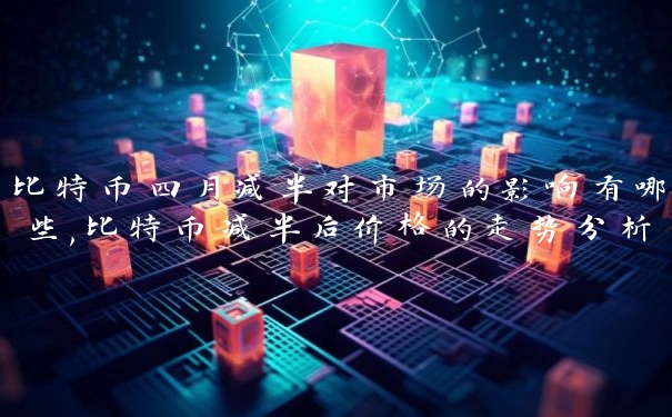 比特币四月减半对市场的影响有哪些,比特币减半后价格的走势分析