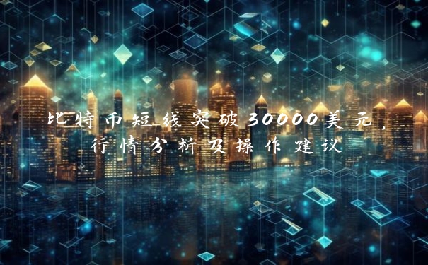 比特币短线突破30000美元，行情分析及操作建议