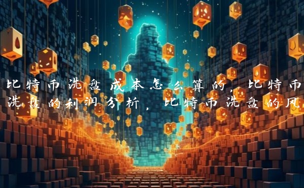 比特币洗盘成本怎么算的，比特币洗盘的利润分析，比特币洗盘的风险和收益