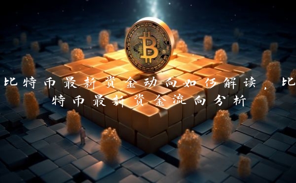 比特币最新资金动向如何解读，比特币最新资金流向分析
