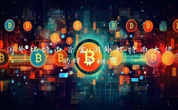 国外比特币首富,国外比特币大佬的财富秘密