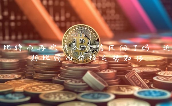 比特币再次进入震荡区间了吗，近期比特币价格走势如何