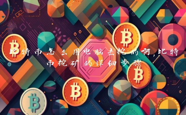 比特币怎么用电脑去挖的啊,比特币挖矿的详细步骤