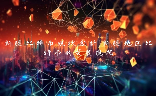 新疆比特币现状分析,新疆地区比特币的发展现况