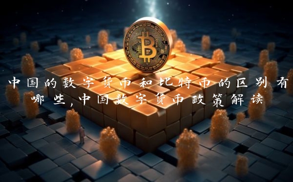 中国的数字货币和比特币的区别有哪些,中国数字货币政策解读