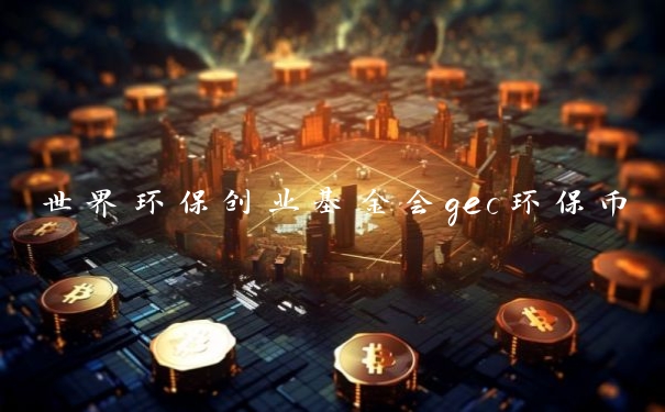 世界环保创业基金会gec环保币